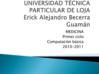 UNIVERSIDAD TÉCNICA PARTICULAR DE LOJAErick Alejandro Becerra Guamán MEDICINA Primer ciclo Computación básica 2010-2011 