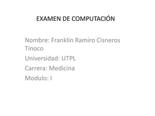 EXAMEN DE COMPUTACIÓN Nombre: Franklin Ramiro Cisneros Tinoco Universidad: UTPL Carrera: Medicina Modulo: I 
