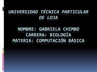 Universidad Técnica Particular De LojaNombre: Gabriela ChimboCarrera: Biologíamateria: computación básica 