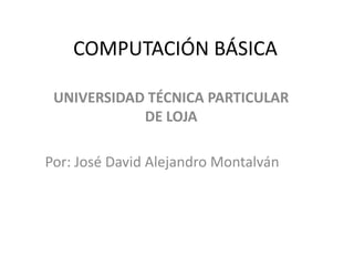 COMPUTACIÓN BÁSICA UNIVERSIDAD TÉCNICA PARTICULAR DE LOJA Por: José David Alejandro Montalván 