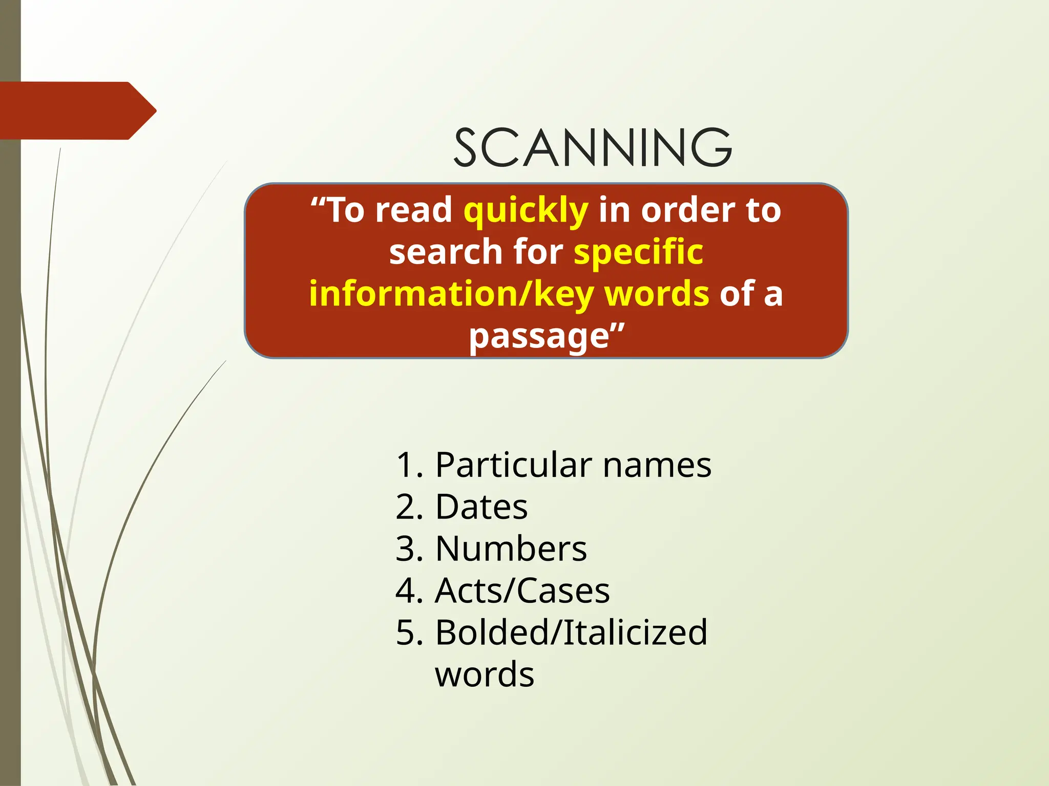 SCANNING
“To read quickly in order to
search for specific
information/key words of a
passage”
1. Particular names
2. Dates
3. Numbers
4. Acts/Cases
5. Bolded/Italicized
words
 