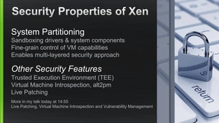 System Partitioning
Sandboxing drivers & system components
Fine-grain control of VM capabilities
Enables multi-layered security approach
Other Security Features
Trusted Execution Environment (TEE)
Virtual Machine Introspection, alt2pm
Live Patching
More in my talk today at 14:55
Live Patching, Virtual Machine Introspection and Vulnerability Management
 