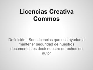 Licencias Creativa
          Commos


Definición : Son Licencias que nos ayudan a
      mantener seguridad de nuestros
 documentos es decir nuestro derechos de
                    autor
 