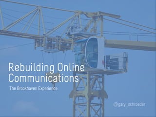 Rebuilding Online
Communications
@gary_schroeder
The Brookhaven Experience
 