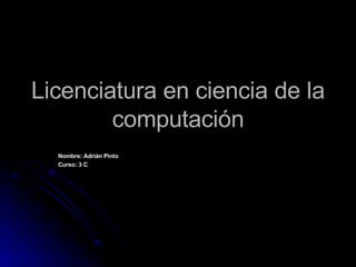 Licenciatura en ciencia de la computación Nombre: Adrián Pinto Curso: 3 C 