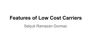Features of Low Cost Carriers 
Selçuk Ramazan Durmaz 
 