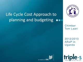 Life Cycle Cost Approach to
planning and budgeting
Chimbar
Tom Laari
2012/2013
ARaP in
Uganda
 