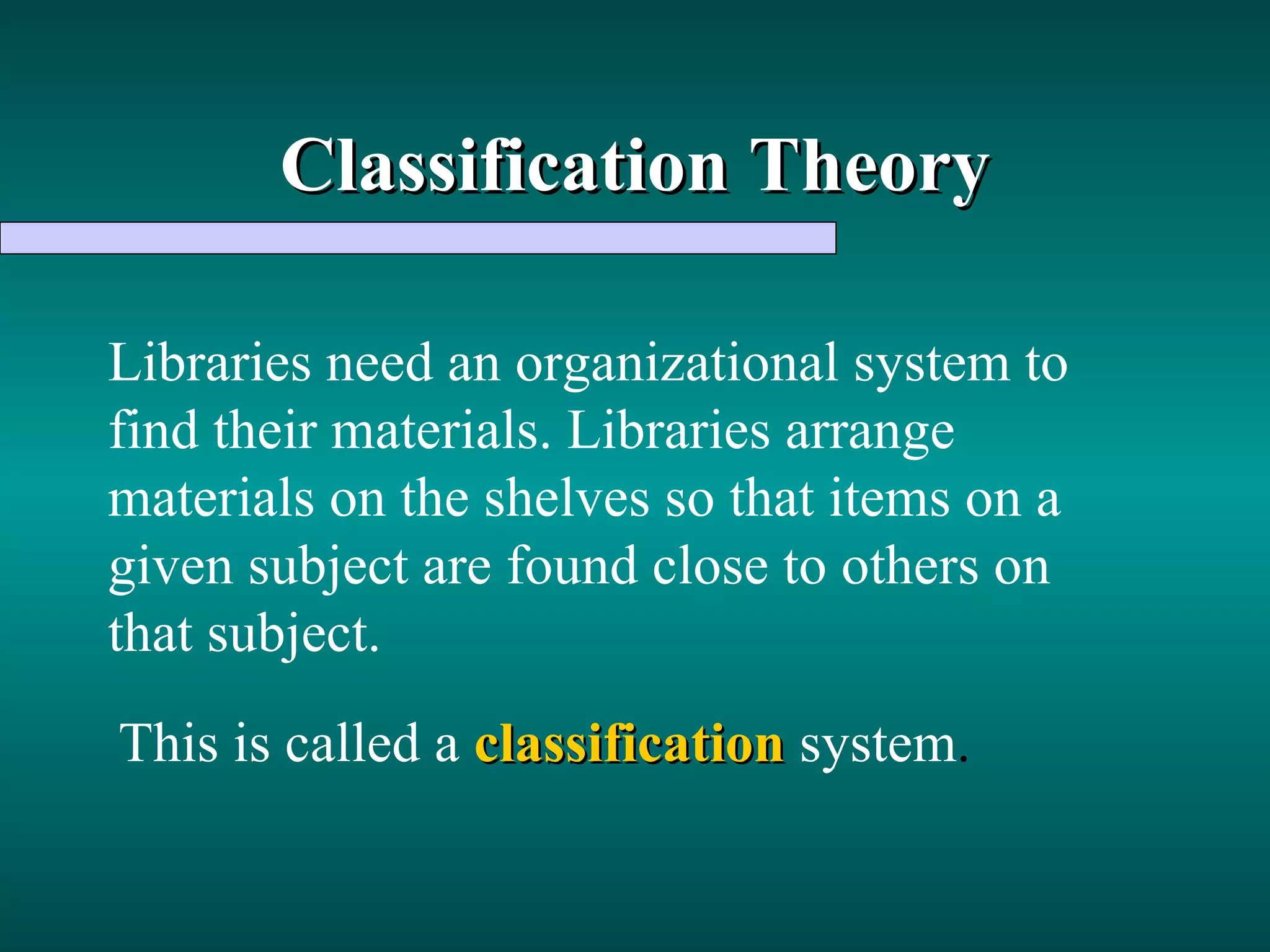 Classification   Theory Libraries need an organizational system to find their materials. Libraries arrange materials on the shelves so that items on a given subject are found close to others on that subject. This is called a   classification   system . 