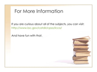 For More Information If you are curious about all of the subjects, you can visit:  http://www.loc.gov/catdir/cpso/lcco/ And have fun with that. 