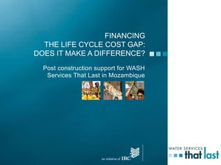 FINANCING
THE LIFE CYCLE COST GAP:
DOES IT MAKE A DIFFERENCE?
Post construction support for WASH
Services That Last in Mozambique
 