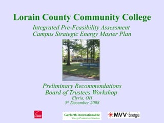 Lorain County Community College Integrated Pre-Feasibility Assessment  Campus Strategic Energy Master Plan Preliminary Recommendations Board of Trustees Workshop  Elyria, OH 5 th  December 2008 Garforth International llc Energy Productivity Solutions 