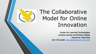 The Collaborative 
Model for Online 
Innovation 
Center for Learning Technologies 
Laramie County Committee College 
Cheyenne, Wyoming 
307-778-4359 LBALSIGER@LCCC.WY.EDU 
 