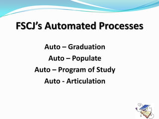 FSCJ’s Automated Processes
     Auto – Graduation
       Auto – Populate
   Auto – Program of Study
     Auto - Articulation
 