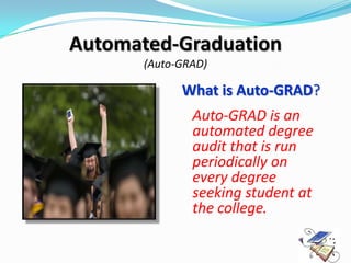 Automated-Graduation
       (Auto-GRAD)

             What is Auto-GRAD?
               Auto-GRAD is an
               automated degree
               audit that is run
               periodically on
               every degree
               seeking student at
               the college.
 