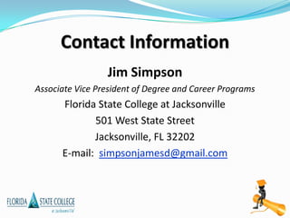 Contact Information
                 Jim Simpson
Associate Vice President of Degree and Career Programs
      Florida State College at Jacksonville
             501 West State Street
             Jacksonville, FL 32202
      E-mail: simpsonjamesd@gmail.com
 