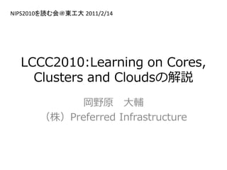 NIPS2010を読む会＠東工大 2011/2/14




  LCCC2010:Learning on Cores,
    Clusters and Cloudsの解説
             岡野原 大輔
       （株）Preferred Infrastructure
 