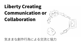 Liberty Creating
Communication or
Collaboration
気ままな創作行為による交流と協力
 