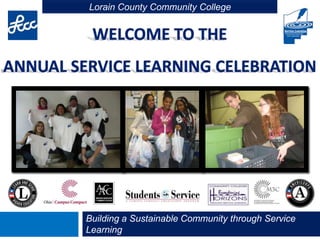 Welcome to theAnnual Service Learning Celebration Building a Sustainable Community through Service Learning Lorain County Community College 