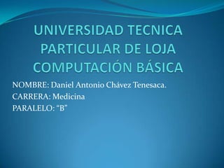 UNIVERSIDAD TECNICA PARTICULAR DE LOJACOMPUTACIÓN BÁSICA NOMBRE: Daniel Antonio Chávez Tenesaca.  CARRERA: Medicina PARALELO: “B” 