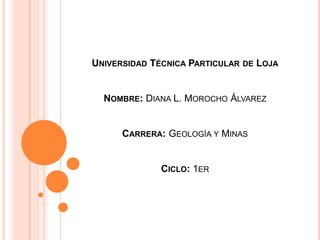 Universidad Técnica Particular de LojaNombre:Diana L. Morocho ÁlvarezCarrera:Geología y MinasCiclo: 1er 