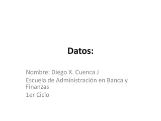 Datos: Nombre: Diego X. Cuenca J Escuela de Administración en Banca y Finanzas  1er Ciclo 