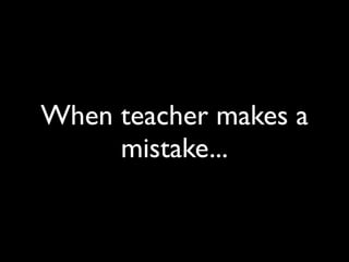 When teacher makes a
     mistake...
 