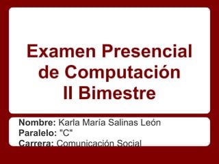 Examen Presencial
  de Computación
     II Bimestre
Nombre: Karla María Salinas León
Paralelo: "C"
Carrera: Comunicación Social
 