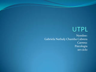 UTPL Nombre: Gabriela Nathaly Chamba Cabrera Carrera: Psicología 1er ciclo 