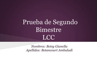 Prueba de Segundo
    Bimestre
      LCC
    Nombres: Betsy Gianella
 Apellidos: Betancourt Ambuludi
 