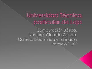 Universidad Técnica particular de Loja Computación Básica. Nombre: Gianella Cando. Carrera: Bioquímica y Farmacia Paralelo ´´ B´´ 
