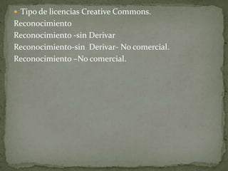 Tipo de licencias Creative Commons.ReconocimientoReconocimiento -sin DerivarReconocimiento-sin  Derivar- No comercial.Reconocimiento –No comercial.