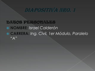 DIAPOSITIVA Nro. 1 DATOS PERSONALES NOMBRE:Israel Calderón CARRERA:Ing. Civil, 1er Módulo, Paralelo “A” 