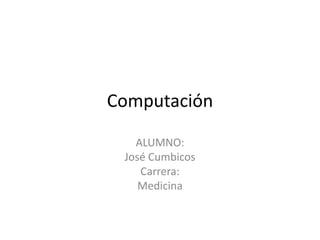 Computación ALUMNO: José Cumbicos Carrera: Medicina 