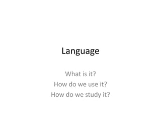 Language
What is it?
How do we use it?
How do we study it?
 