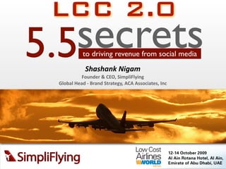 LCC 2.0
5.5secrets to driving revenue from social media
            Shashank Nigam
           Founder & CEO, SimpliFlying
 Global Head ‐ Brand Strategy, ACA Associates, Inc
 