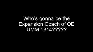 Who’s gonna be the
Expansion Coach of OE
UMM 1314?????
 