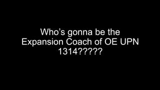 Who’s gonna be the
Expansion Coach of OE UPN
1314?????
 