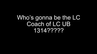 Who’s gonna be the LC
Coach of LC UB
1314?????
 