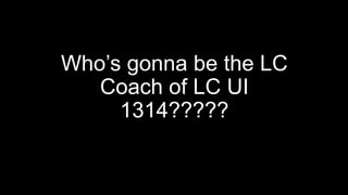 Who’s gonna be the LC
Coach of LC UI
1314?????
 