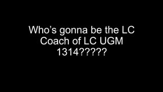 Who’s gonna be the LC
Coach of LC UGM
1314?????
 