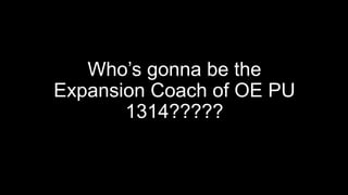 Who’s gonna be the
Expansion Coach of OE PU
1314?????
 