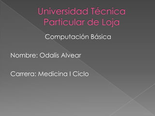 Universidad Técnica Particular de Loja Computación Básica  Nombre: Odalis Alvear   Carrera: Medicina I Ciclo  