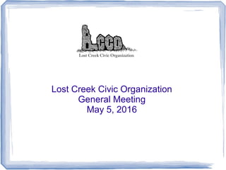 Lost Creek Civic Organization
General Meeting
May 5, 2016
 