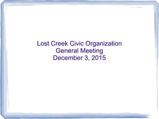 Lost Creek Civic Organization
General Meeting
December 3, 2015
 