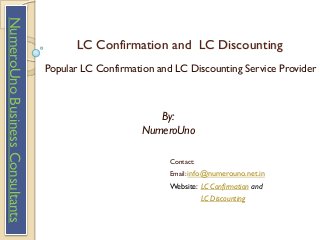 LC Confirmation and LC Discounting 
Popular LC Confirmation and LC Discounting Service Provider 
By: NumeroUno 
Contact: 
Email: info@numerouno.net.in 
Website:LC Confirmationand 
LC Discounting 
NumeroUno Business Consultants  