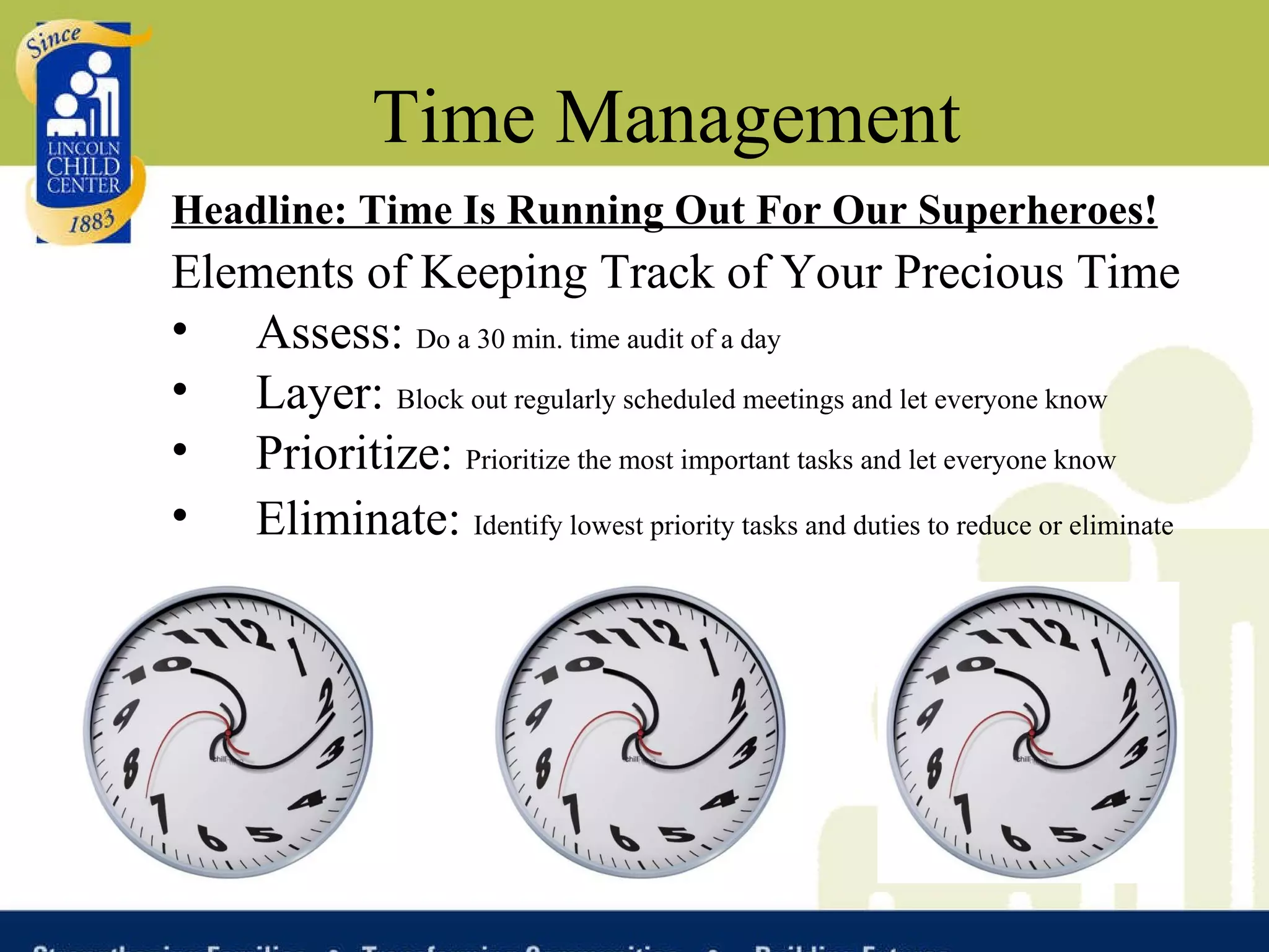Time Management Headline: Time Is Running Out For Our Superheroes! Elements of Keeping Track of Your Precious Time Assess:  Do a 30 min. time audit of a day Layer:  Block out regularly scheduled meetings and let everyone know Prioritize:  Prioritize the most important tasks and let everyone know Eliminate:  Identify lowest priority tasks and duties to reduce or eliminate   