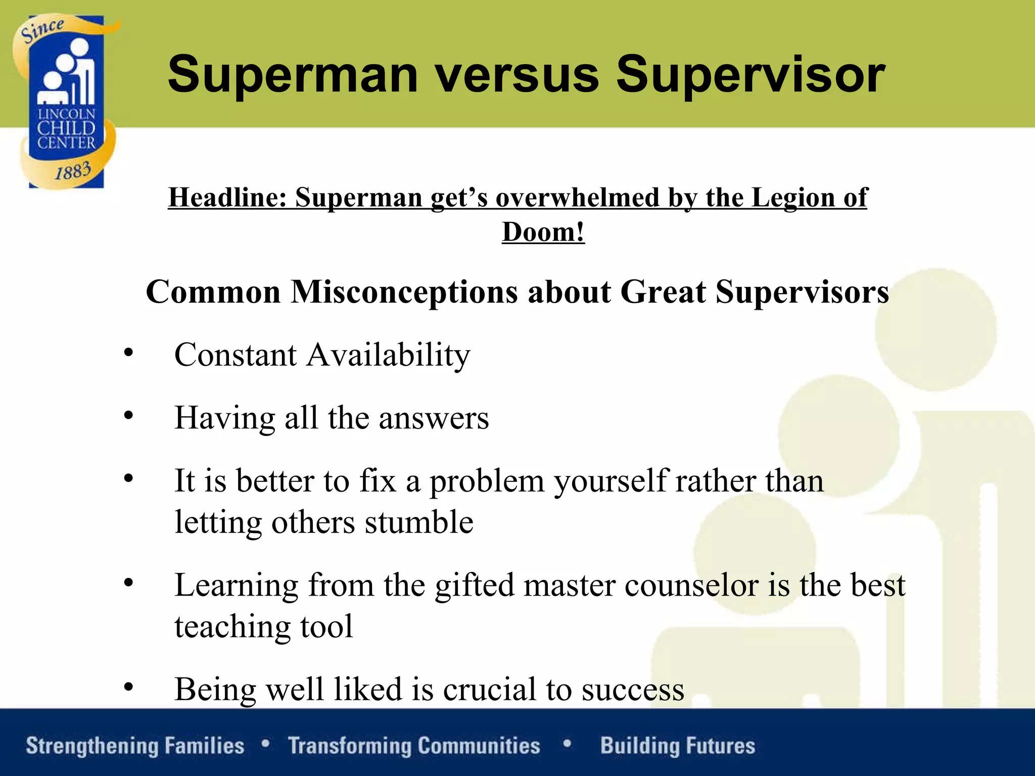 Headline: Superman get’s overwhelmed by the Legion of Doom! Common Misconceptions about Great Supervisors Constant Availability Having all the answers It is better to fix a problem yourself rather than letting others stumble Learning from the gifted master counselor is the best teaching tool Being well liked is crucial to success Superman versus Supervisor 