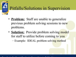Pitfalls/Solutions in Supervision Problem:   Staff are unable to generalize previous problem solving sessions to new problems. Solution:   Provide problem solving model for staff to utilize before coming to you Example:  IDEAL problem solving method 