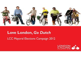 Love L d
L    London, G D t h
             Go Dutch
LCC Mayoral Elections Campaign 2012
 