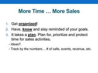 More Time … More Sales
1. Get organized!
2. Have, know and stay reminded of your goals.
3. It takes a plan. Plan for, prioritize and protect
time for sales activities.
• Ideas?
• Track by the numbers… # of calls, events, revenue, etc.
 